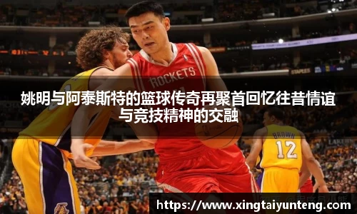 姚明与阿泰斯特的篮球传奇再聚首回忆往昔情谊与竞技精神的交融