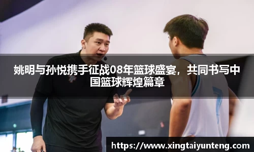 姚明与孙悦携手征战08年篮球盛宴，共同书写中国篮球辉煌篇章