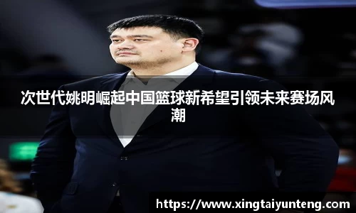 次世代姚明崛起中国篮球新希望引领未来赛场风潮