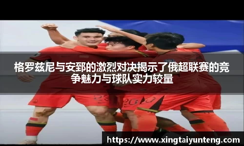 格罗兹尼与安郅的激烈对决揭示了俄超联赛的竞争魅力与球队实力较量