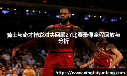 骑士与奇才精彩对决回顾27比赛录像全程回放与分析